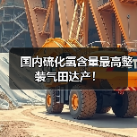 国内硫化氢含量最高整装气田达产全攻略