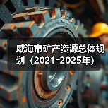 威海市矿产资源规划解读|2021-2025年发展蓝图 威海市矿产资源规划解读|2021-2025年发展蓝图