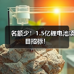 锂电池项目招标信息汇总|1.5亿采购机会分析 锂电池项目招标信息汇总|1.5亿采购机会分析