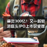 新能源巨头IPO募资300亿|风光项目布局全攻略 新能源巨头IPO募资300亿|风光项目布局全攻略