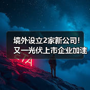 光伏企业加速全球化布局|海外扩张新动态 光伏企业加速全球化布局|海外扩张新动态