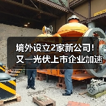 光伏企业加速全球化布局|海外扩张新动态 光伏企业加速全球化布局|海外扩张新动态