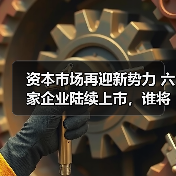 资本市场新势力崛起|六家企业上市布局未来 资本市场新势力崛起|六家企业上市布局未来