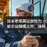 资本市场新势力崛起|六家企业上市布局未来 资本市场新势力崛起|六家企业上市布局未来