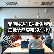 我国先进制造业集群发展优势凸显引领产业升级