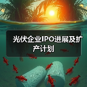 光伏企业IPO进展及扩产计划 光伏企业IPO进展及扩产计划