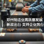 郑州制造业高质量发展新政出台 支持企业跨台阶升级