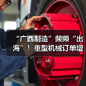 “广西制造”频频“出海”！重型机械订单增长显著