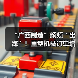 “广西制造”频频“出海”！重型机械订单增长显著