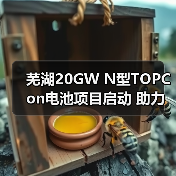 芜湖20GW N型TOPCon电池项目启动 助力光伏高效产能升级 芜湖20GW N型TOPCon电池项目启动 助力光伏高效产能升级