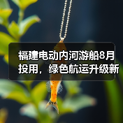 福建电动内河游船8月投用,绿色航运升级新标杆 福建电动内河游船8月投用,绿色航运升级新标杆