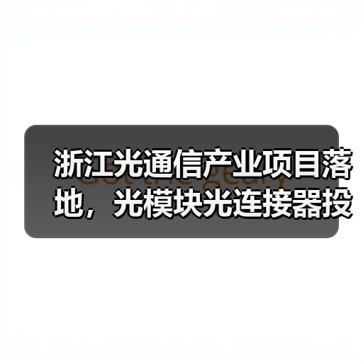浙江光通信产业项目落地,光模块光连接器投资超百亿 浙江光通信产业项目落地,光模块光连接器投资超百亿