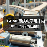 GEME重庆电子展 | 向“新”而行再出圈! GEME重庆电子展 | 向“新”而行再出圈!