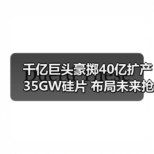 千亿巨头豪掷40亿扩产35GW硅片 布局未来抢滩光伏赛道 千亿巨头豪掷40亿扩产35GW硅片 布局未来抢滩光伏赛道