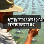 山东鲁工T930装载机如何实现高效作业? 山东鲁工T930装载机如何实现高效作业?