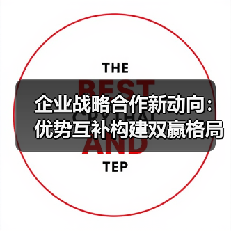 企业战略合作新动向:优势互补构建双赢格局 企业战略合作新动向:优势互补构建双赢格局