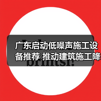 广东启动低噪声施工设备推荐 推动建筑施工降噪 广东启动低噪声施工设备推荐 推动建筑施工降噪