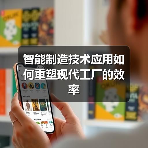 智能制造技术应用如何重塑现代工厂的效率与精度 智能制造技术应用如何重塑现代工厂的效率与精度