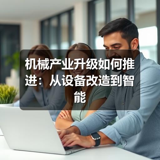 机械产业升级如何推进:从设备改造到智能制造的实用路径 机械产业升级如何推进:从设备改造到智能制造的实用路径