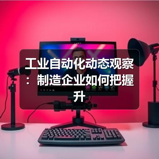 工业自动化动态观察:制造企业如何把握升级节奏 工业自动化动态观察:制造企业如何把握升级节奏