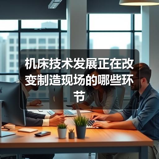 机床技术发展正在改变制造现场的哪些环节
