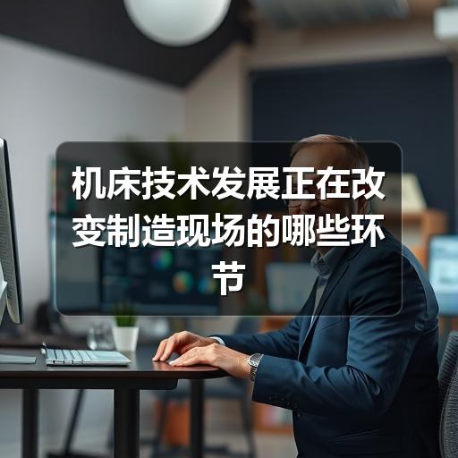 机床技术发展正在改变制造现场的哪些环节