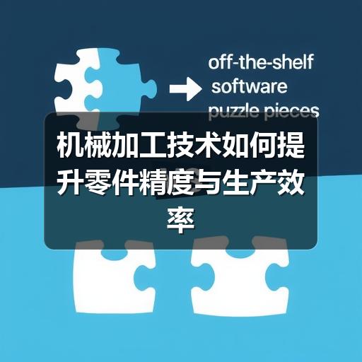 机械加工技术如何提升零件精度与生产效率 机械加工技术如何提升零件精度与生产效率